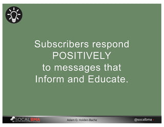 Subscribers respond
POSITIVELY
to messages that
Inform and Educate.
@socalbma •Adam Q. Holden-Bache
 