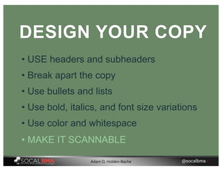 • MAKE IT SCANNABLE
DESIGN YOUR COPY
• USE headers and subheaders
• Break apart the copy
• Use bullets and lists
• Use bold, italics, and font size variations
• Use color and whitespace
@socalbma •Adam Q. Holden-Bache
 