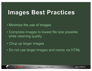Images Best Practices
• Minimize the use of Images
• Compress images to lowest file size possible
while retaining quality
• Chop up larger images
• Do not use larger images and resize via HTML
@socalbma •Adam Q. Holden-Bache
 