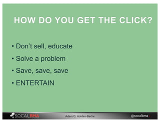 • Don’t sell, educate
HOW DO YOU GET THE CLICK?
• Solve a problem
• Save, save, save
• ENTERTAIN
@socalbma •Adam Q. Holden-Bache
 