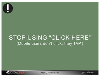 STOP USING “CLICK HERE”
(Mobile users don’t click, they TAP.)
@socalbma •Adam Q. Holden-Bache
 