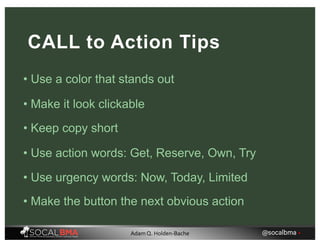 • Use a color that stands out
CALL to Action Tips
• Make it look clickable
• Keep copy short
• Use action words: Get, Reserve, Own, Try
• Use urgency words: Now, Today, Limited
• Make the button the next obvious action
@socalbma •Adam Q. Holden-Bache
 