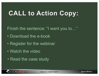 Finish the sentence: “I want you to…”
CALL to Action Copy:
• Download the e-book
• Register for the webinar
• Watch the video
• Read the case study
@socalbma •Adam Q. Holden-Bache
 