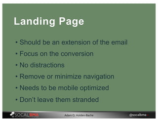 Landing Page
• Should be an extension of the email
• Focus on the conversion
• No distractions
• Remove or minimize navigation
• Needs to be mobile optimized
• Don’t leave them stranded
@socalbma •Adam Q. Holden-Bache
 