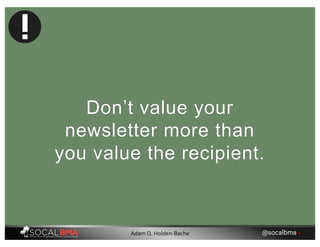 Don’t value your
newsletter more than
you value the recipient.
@socalbma •Adam Q. Holden-Bache
 
