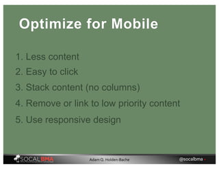Optimize for Mobile
1. Less content
2. Easy to click
3. Stack content (no columns)
4. Remove or link to low priority content
5. Use responsive design
@socalbma •Adam Q. Holden-Bache
 