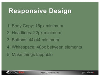 Responsive Design
1. Body Copy: 16px minimum
2. Headlines: 22px minimum
3. Buttons: 44x44 minimum
4. Whitespace: 40px between elements
5. Make things tappable
@socalbma •Adam Q. Holden-Bache
 