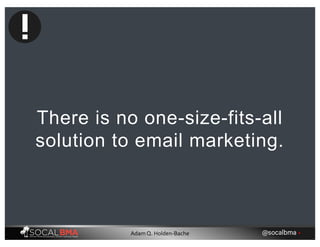 There is no one-size-fits-all
solution to email marketing.
@socalbma •Adam Q. Holden-Bache
 