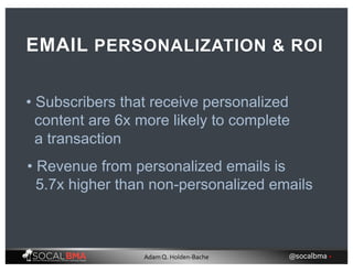 • Subscribers that receive personalized
content are 6x more likely to complete
a transaction
EMAIL PERSONALIZATION & ROI
• Revenue from personalized emails is
5.7x higher than non-personalized emails
@socalbma •Adam Q. Holden-Bache
 