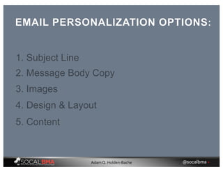 EMAIL PERSONALIZATION OPTIONS:
1. Subject Line
2. Message Body Copy
3. Images
4. Design & Layout
5. Content
@socalbma •Adam Q. Holden-Bache
 