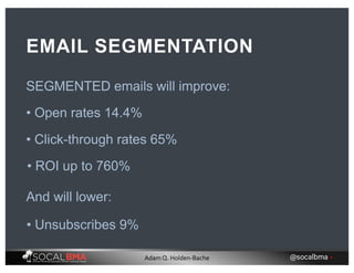 SEGMENTED emails will improve:
EMAIL SEGMENTATION
• Open rates 14.4%
• Click-through rates 65%
And will lower:
• Unsubscribes 9%
• ROI up to 760%
@socalbma •Adam Q. Holden-Bache
 