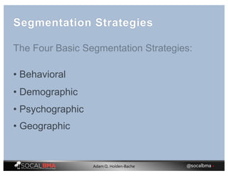 Segmentation Strategies
• Behavioral
• Demographic
• Psychographic
• Geographic
The Four Basic Segmentation Strategies:
@socalbma •Adam Q. Holden-Bache
 