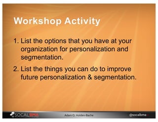 1. List the options that you have at your
organization for personalization and
segmentation.
2. List the things you can do to improve
future personalization & segmentation.
Workshop Activity
@socalbma •Adam Q. Holden-Bache
 