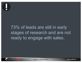 73% of leads are still in early
stages of research and are not
ready to engage with sales.
@socalbma •Adam Q. Holden-Bache
 