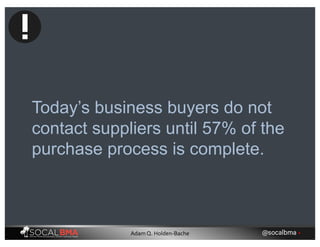 Today’s business buyers do not
contact suppliers until 57% of the
purchase process is complete.
@socalbma •Adam Q. Holden-Bache
 