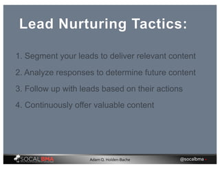 Lead Nurturing Tactics:
1. Segment your leads to deliver relevant content
2. Analyze responses to determine future content
3. Follow up with leads based on their actions
4. Continuously offer valuable content
@socalbma •Adam Q. Holden-Bache
 