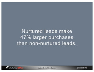 Nurtured leads make
47% larger purchases
than non-nurtured leads.
@socalbma •Adam Q. Holden-Bache
 