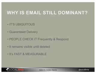 • IT’S UBIQUITOUS
WHY IS EMAIL STILL DOMINANT?
• Guaranteed Delivery
• PEOPLE CHECK IT Frequently & Respond
• It remains visible until deleted
• It’s FAST & MEASURABLE
@socalbma •Adam Q. Holden-Bache
 