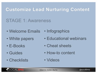 Customize Lead Nurturing Content
STAGE 1: Awareness
• Welcome Emails
• White papers
• E-Books
• Guides
• Checklists
• Infographics
• Educational webinars
• Cheat sheets
• How-to content
• Videos
@socalbma •Adam Q. Holden-Bache
 