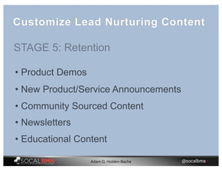 • Product Demos
• New Product/Service Announcements
• Community Sourced Content
• Newsletters
• Educational Content
Customize Lead Nurturing Content
STAGE 5: Retention
@socalbma •Adam Q. Holden-Bache
 