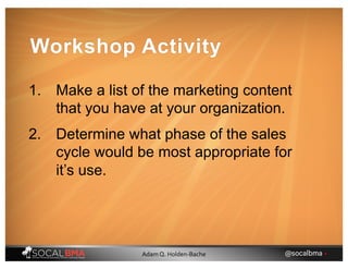 Workshop Activity
1. Make a list of the marketing content
that you have at your organization.
2. Determine what phase of the sales
cycle would be most appropriate for
it’s use.
@socalbma •Adam Q. Holden-Bache
 
