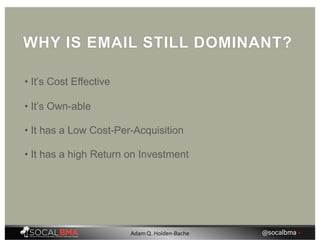WHY IS EMAIL STILL DOMINANT?
• It’s Cost Effective
• It’s Own-able
• It has a Low Cost-Per-Acquisition
• It has a high Return on Investment
@socalbma •Adam Q. Holden-Bache
 