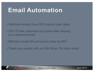 Email Automation
• Welcome emails have 50% higher open rates
• Birthday emails lift conversion rates by 60%
• Thank you emails with an offer drive 13x more value
• 25% of new customers purchase after clicking
on a welcome email
@socalbma •Adam Q. Holden-Bache
 