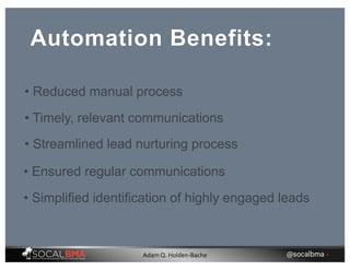 Automation Benefits:
• Reduced manual process
• Timely, relevant communications
• Streamlined lead nurturing process
• Ensured regular communications
• Simplified identification of highly engaged leads
@socalbma •Adam Q. Holden-Bache
 