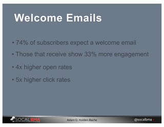 Welcome Emails
• Those that receive show 33% more engagement
• 4x higher open rates
• 5x higher click rates
• 74% of subscribers expect a welcome email
@socalbma •Adam Q. Holden-Bache
 