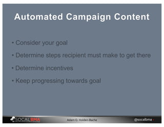 Automated Campaign Content
• Determine incentives
• Determine steps recipient must make to get there
• Consider your goal
• Keep progressing towards goal
@socalbma •Adam Q. Holden-Bache
 