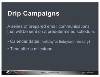 A series of prepared email communications
that will be sent on a predetermined schedule.
Drip Campaigns
• Calendar dates (holiday/birthday/anniversary)
• Time after a milestone
@socalbma •Adam Q. Holden-Bache
 