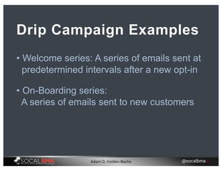 • Welcome series: A series of emails sent at
predetermined intervals after a new opt-in
Drip Campaign Examples
• On-Boarding series:
A series of emails sent to new customers
@socalbma •Adam Q. Holden-Bache
 