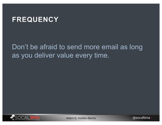 Don’t be afraid to send more email as long
as you deliver value every time.
FREQUENCY
@socalbma •Adam Q. Holden-Bache
 