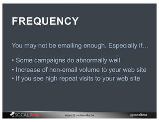 You may not be emailing enough. Especially if…
FREQUENCY
• Some campaigns do abnormally well
• If you see high repeat visits to your web site
• Increase of non-email volume to your web site
@socalbma •Adam Q. Holden-Bache
 