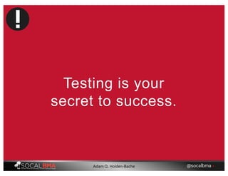 Testing is your
secret to success.
@socalbma •Adam Q. Holden-Bache
 