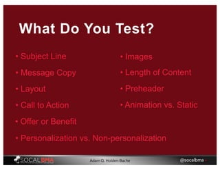 What Do You Test?
• Subject Line
• Message Copy
• Layout
• Call to Action
• Offer or Benefit
• Personalization vs. Non-personalization
• Images
• Length of Content
• Preheader
• Animation vs. Static
@socalbma •Adam Q. Holden-Bache
 