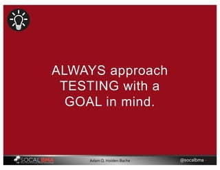 ALWAYS approach
TESTING with a
GOAL in mind.
@socalbma •Adam Q. Holden-Bache
 