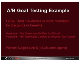 GOAL: Test if audience is more motivated
by discounts or benefits
A/B Goal Testing Example
Version A = Get Optimizely Certified for 50% off
Version B = Get Optimizely Certified & Advance Your Career
Winner: Subject Line B (13.3% more opens)
@socalbma •Adam Q. Holden-Bache
 