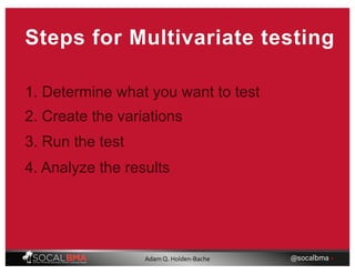 Steps for Multivariate testing
1. Determine what you want to test
2. Create the variations
3. Run the test
4. Analyze the results
@socalbma •Adam Q. Holden-Bache
 