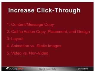 Increase Click-Through
1. Content/Message Copy
2. Call to Action Copy, Placement, and Design
3. Layout
4. Animation vs. Static Images
5. Video vs. Non-Video
@socalbma •Adam Q. Holden-Bache
 