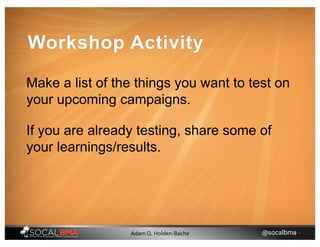 Workshop Activity
Make a list of the things you want to test on
your upcoming campaigns.
If you are already testing, share some of
your learnings/results.
@socalbma •Adam Q. Holden-Bache
 