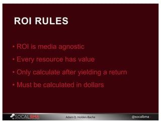 • ROI is media agnostic
ROI RULES
• Every resource has value
• Only calculate after yielding a return
• Must be calculated in dollars
@socalbma •Adam Q. Holden-Bache
 