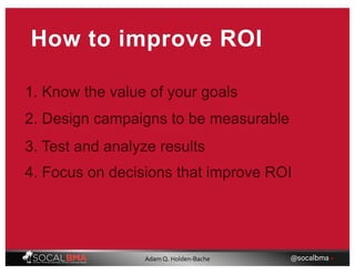 How to improve ROI
1. Know the value of your goals
2. Design campaigns to be measurable
3. Test and analyze results
4. Focus on decisions that improve ROI
@socalbma •Adam Q. Holden-Bache
 