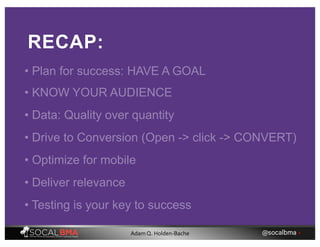 RECAP:
• Plan for success: HAVE A GOAL
• KNOW YOUR AUDIENCE
• Data: Quality over quantity
• Drive to Conversion (Open -> click -> CONVERT)
• Optimize for mobile
• Deliver relevance
• Testing is your key to success
@socalbma •Adam Q. Holden-Bache
 