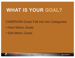 CAMPAIGN Goals Fall into two Categories:
WHAT IS YOUR
• Soft Metric Goals
• Hard Metric Goals
@socalbma •Adam Q. Holden-Bache
 