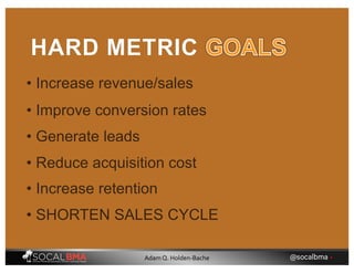 • Increase revenue/sales
HARD METRIC
• Generate leads
• Reduce acquisition cost
• Improve conversion rates
• Increase retention
• SHORTEN SALES CYCLE
@socalbma •Adam Q. Holden-Bache
 