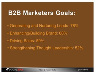 • Generating and Nurturing Leads: 78%
B2B Marketers Goals:
• Enhancing/Building Brand: 68%
• Driving Sales: 59%
• Strengthening Thought Leadership: 52%
@socalbma •Adam Q. Holden-Bache
 
