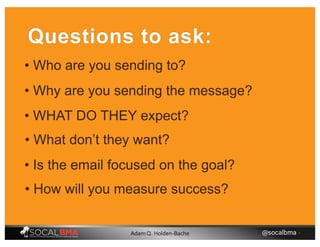 • Who are you sending to?
Questions to ask:
• Why are you sending the message?
• WHAT DO THEY expect?
• What don’t they want?
• Is the email focused on the goal?
• How will you measure success?
@socalbma •Adam Q. Holden-Bache
 