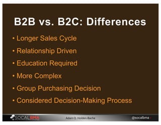 • Longer Sales Cycle
B2B vs. B2C: Differences
• Relationship Driven
• Education Required
• More Complex
• Group Purchasing Decision
• Considered Decision-Making Process
@socalbma •Adam Q. Holden-Bache
 