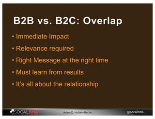 • Immediate Impact
B2B vs. B2C: Overlap
• Relevance required
• Right Message at the right time
• Must learn from results
• It’s all about the relationship
@socalbma •Adam Q. Holden-Bache
 